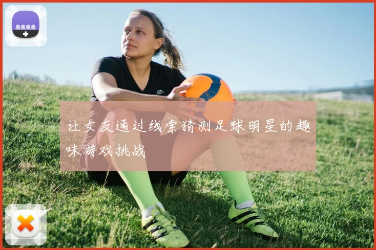 让女友通过线索猜测足球明星的趣味游戏挑战