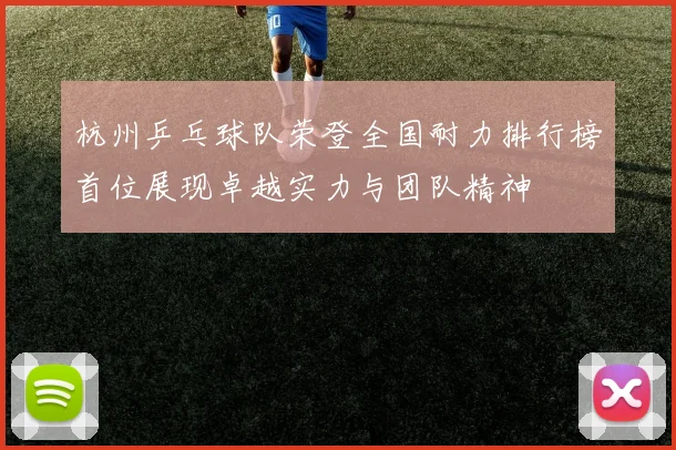 杭州乒乓球队荣登全国耐力排行榜首位展现卓越实力与团队精神