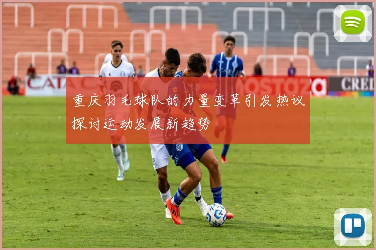 重庆羽毛球队的力量变革引发热议探讨运动发展新趋势