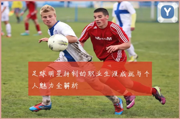 足球明星柯钊的职业生涯成就与个人魅力全解析