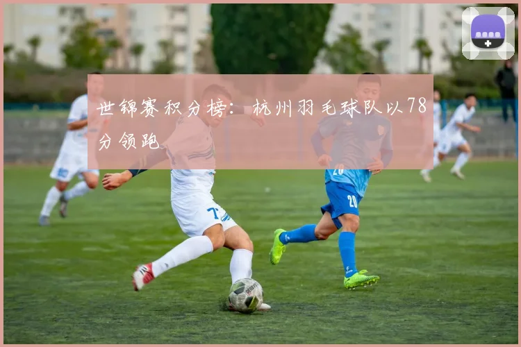 世锦赛积分榜：杭州羽毛球队以78分领跑