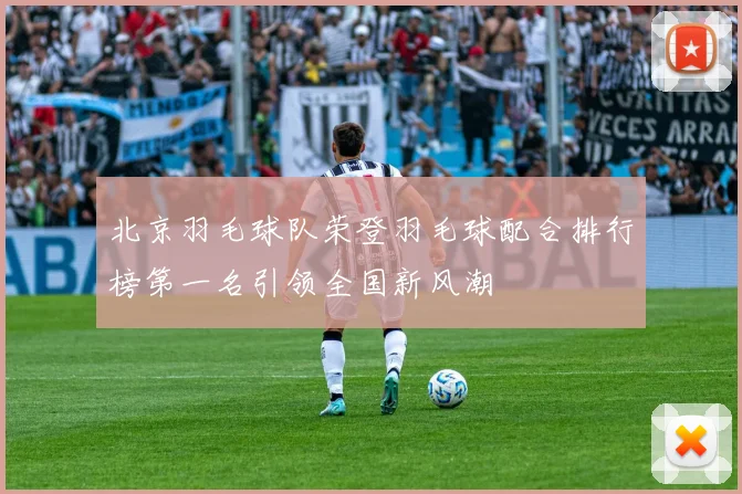 北京羽毛球队荣登羽毛球配合排行榜第一名引领全国新风潮