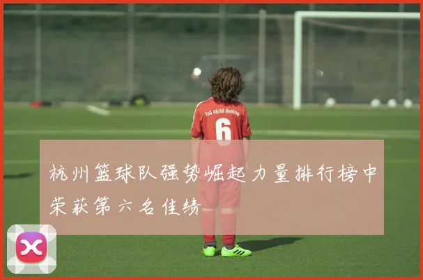 杭州篮球队强势崛起力量排行榜中荣获第六名佳绩