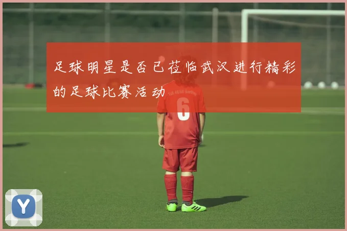 足球明星是否已莅临武汉进行精彩的足球比赛活动