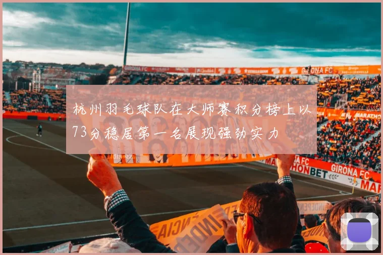 杭州羽毛球队在大师赛积分榜上以73分稳居第一名展现强劲实力