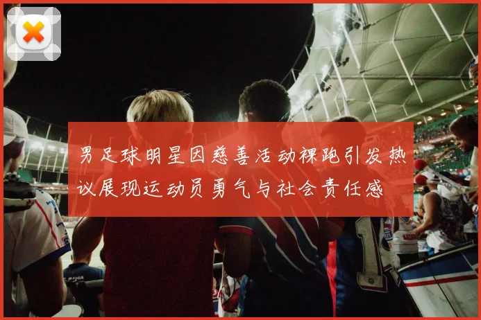 男足球明星因慈善活动裸跑引发热议展现运动员勇气与社会责任感