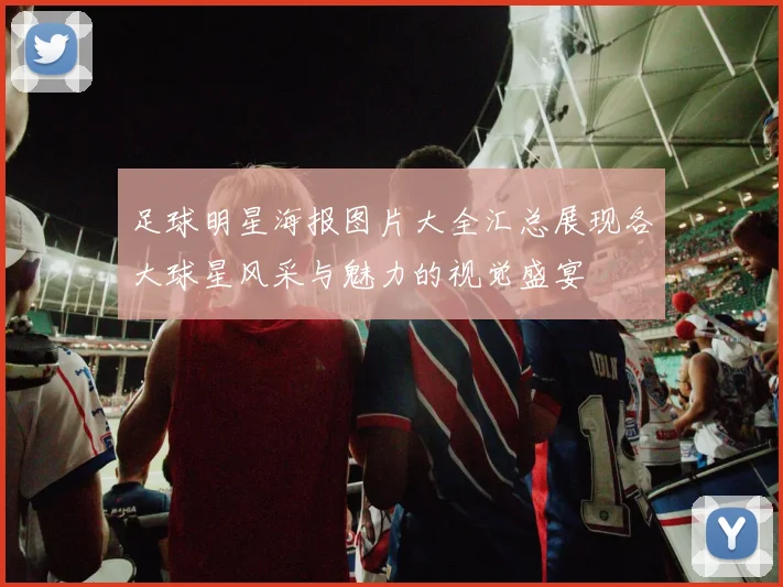 足球明星海报图片大全汇总展现各大球星风采与魅力的视觉盛宴