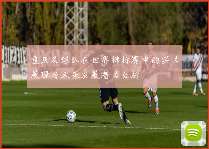 重庆足球队在世界锦标赛中的实力展现与未来发展潜力分析