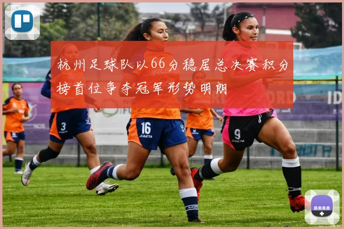 杭州足球队以66分稳居总决赛积分榜首位争夺冠军形势明朗