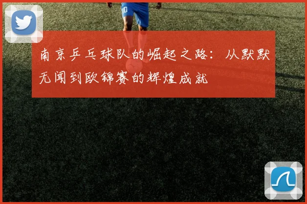 南京乒乓球队的崛起之路：从默默无闻到欧锦赛的辉煌成就