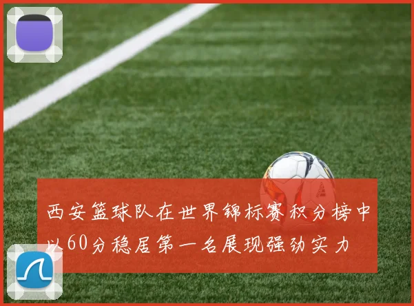 西安篮球队在世界锦标赛积分榜中以60分稳居第一名展现强劲实力