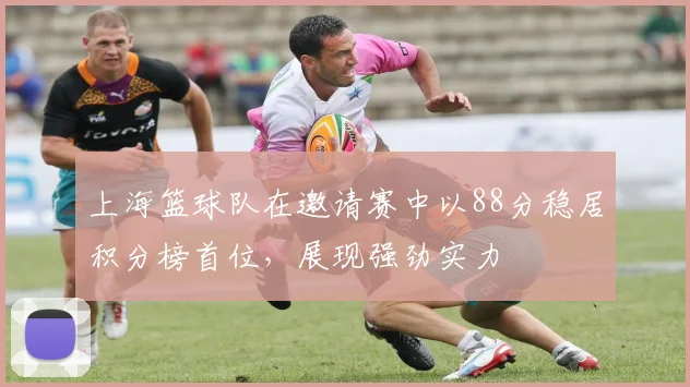 上海篮球队在邀请赛中以88分稳居积分榜首位，展现强劲实力