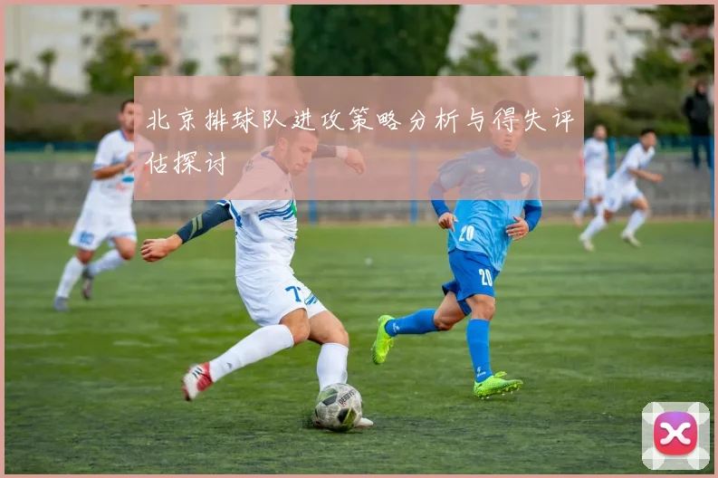 北京排球队进攻策略分析与得失评估探讨