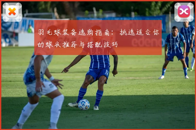 羽毛球装备选购指南：挑选适合你的球衣推荐与搭配技巧